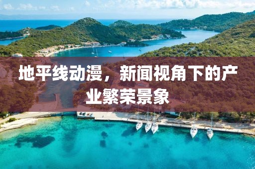 地平线动漫，新闻视角下的产业繁荣景象