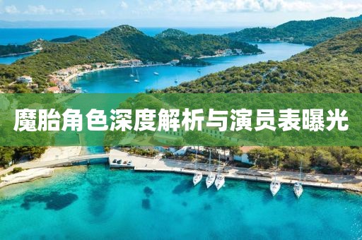 魔胎角色深度解析与演员表曝光