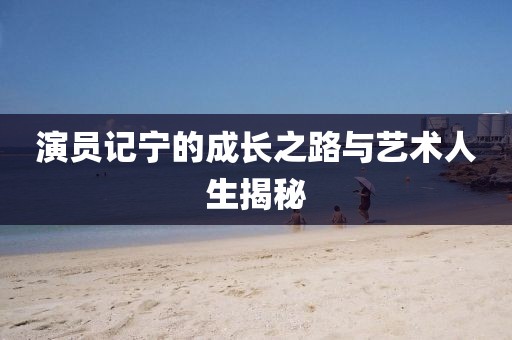 演员记宁的成长之路与艺术人生揭秘