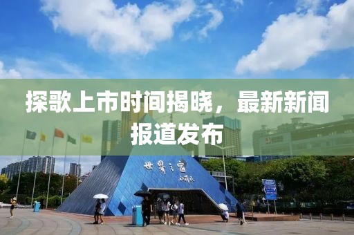 探歌上市时间揭晓，最新新闻报道发布