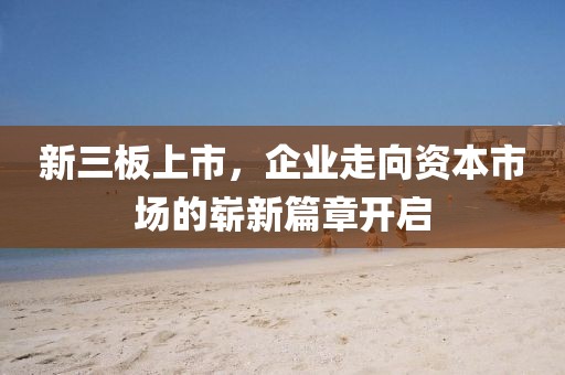 新三板上市，企业走向资本市场的崭新篇章开启