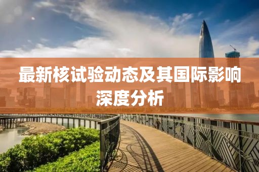最新核试验动态及其国际影响深度分析
