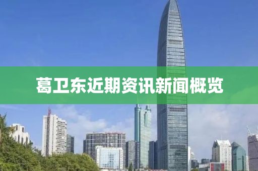 葛卫东近期资讯新闻概览