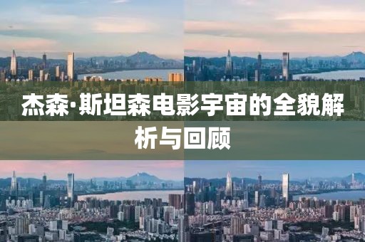 杰森·斯坦森电影宇宙的全貌解析与回顾
