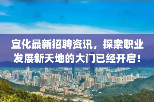宣化最新招聘资讯，探索职业发展新天地的大门已经开启！