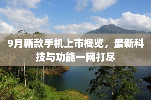 9月新款手机上市概览，最新科技与功能一网打尽