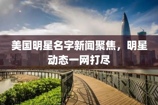 美国明星名字新闻聚焦，明星动态一网打尽