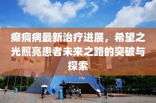 癫痫病最新治疗进展，希望之光照亮患者未来之路的突破与探索