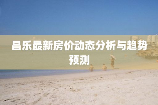 昌乐最新房价动态分析与趋势预测