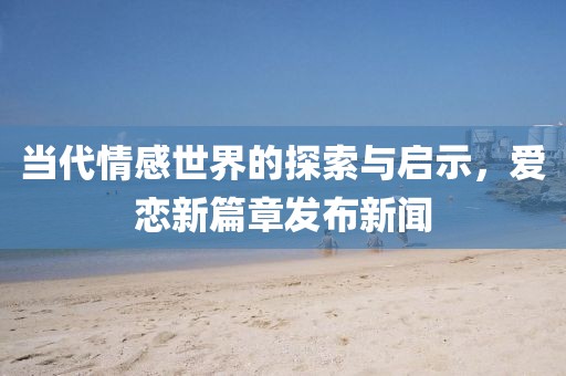 当代情感世界的探索与启示，爱恋新篇章发布新闻