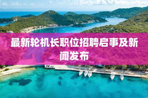 最新轮机长职位招聘启事及新闻发布