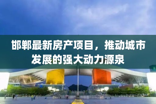 邯郸最新房产项目，推动城市发展的强大动力源泉