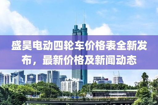 盛昊电动四轮车价格表全新发布，最新价格及新闻动态