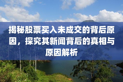 揭秘股票买入未成交的背后原因，探究其新闻背后的真相与原因解析
