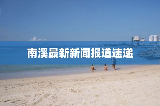 南溪最新新闻报道速递