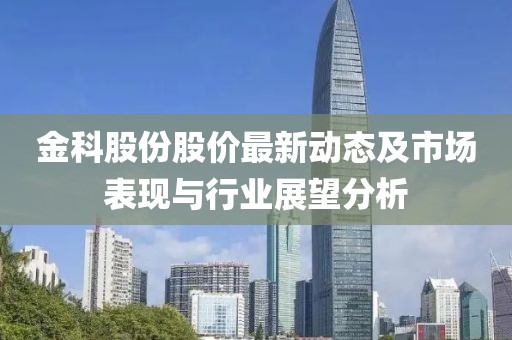 金科股份股价最新动态及市场表现与行业展望分析