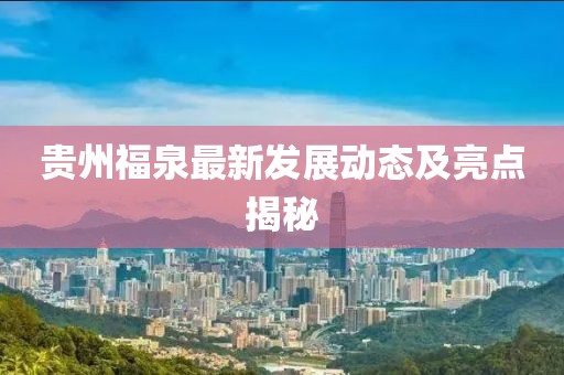 贵州福泉最新发展动态及亮点揭秘