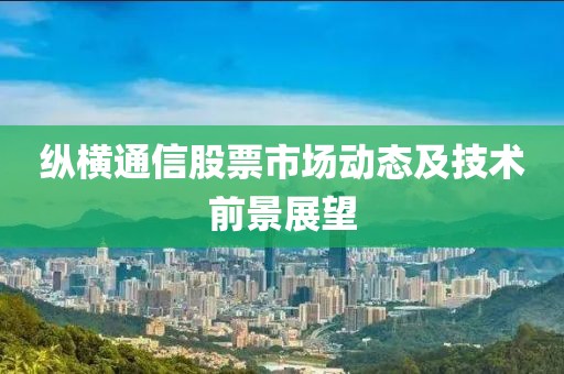 纵横通信股票市场动态及技术前景展望