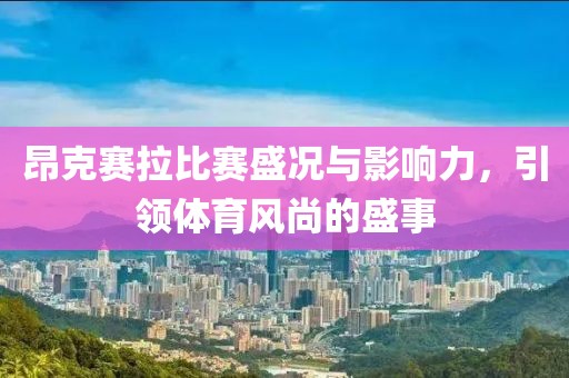 昂克赛拉比赛盛况与影响力，引领体育风尚的盛事