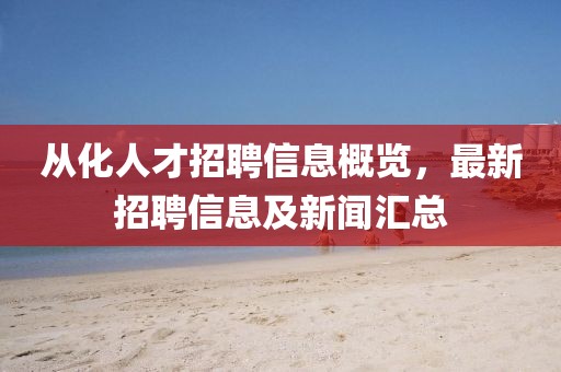 从化人才招聘信息概览，最新招聘信息及新闻汇总