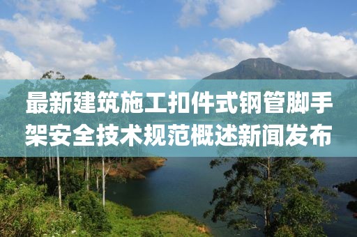 最新建筑施工扣件式钢管脚手架安全技术规范概述新闻发布
