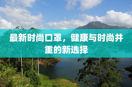 最新时尚口罩，健康与时尚并重的新选择