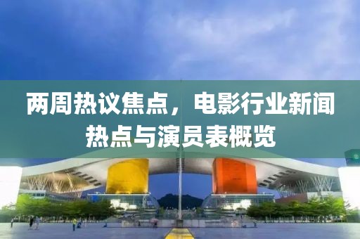 两周热议焦点，电影行业新闻热点与演员表概览