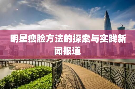 明星瘦脸方法的探索与实践新闻报道