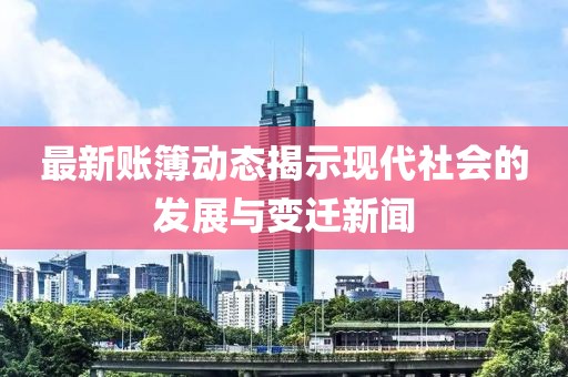 最新账簿动态揭示现代社会的发展与变迁新闻