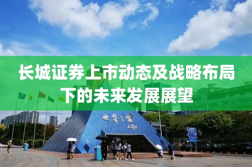 长城证券上市动态及战略布局下的未来发展展望