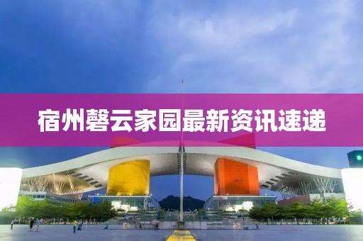宿州磬云家园最新资讯速递