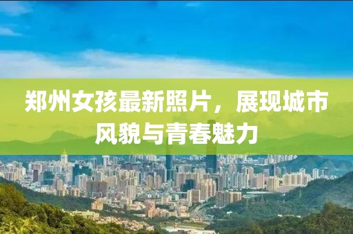 郑州女孩最新照片，展现城市风貌与青春魅力