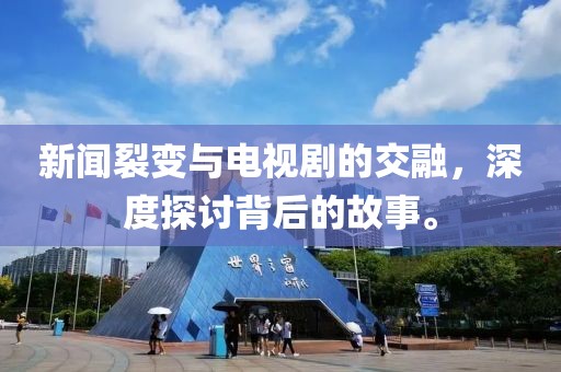 新闻裂变与电视剧的交融，深度探讨背后的故事。