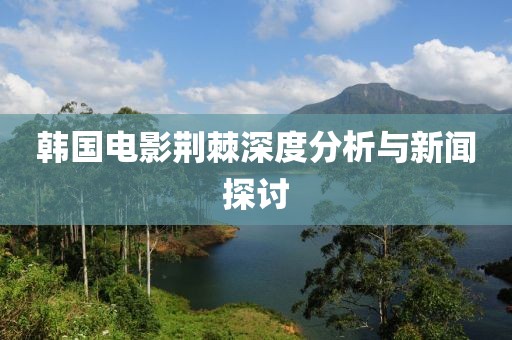 韩国电影荆棘深度分析与新闻探讨