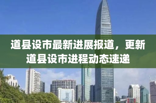 道县设市最新进展报道，更新道县设市进程动态速递