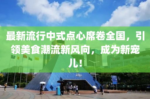 最新流行中式点心席卷全国，引领美食潮流新风向，成为新宠儿！