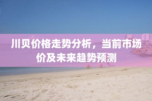 川贝价格走势分析，当前市场价及未来趋势预测