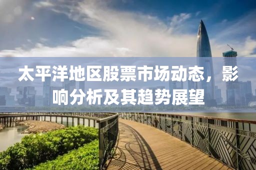 太平洋地区股票市场动态，影响分析及其趋势展望