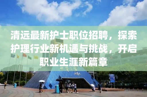清远最新护士职位招聘，探索护理行业新机遇与挑战，开启职业生涯新篇章