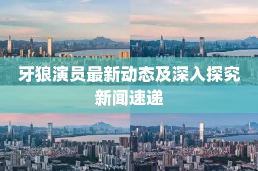 牙狼演员最新动态及深入探究新闻速递