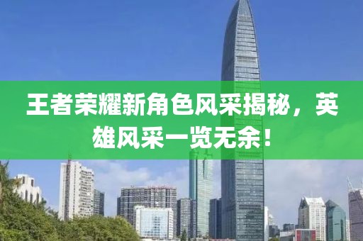 王者荣耀新角色风采揭秘，英雄风采一览无余！