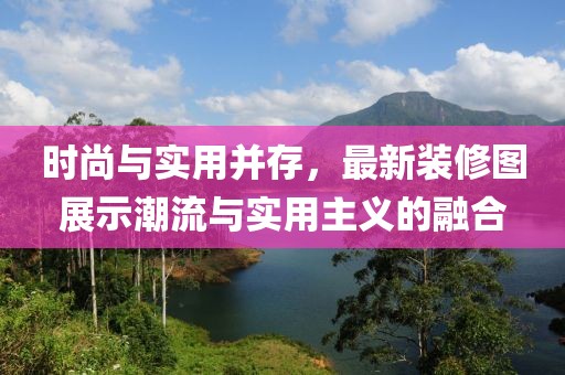 时尚与实用并存，最新装修图展示潮流与实用主义的融合