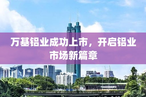 万基铝业成功上市，开启铝业市场新篇章
