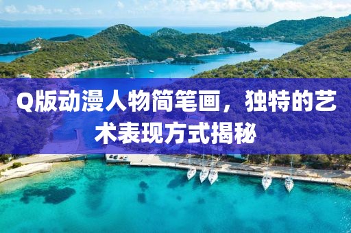 Q版动漫人物简笔画，独特的艺术表现方式揭秘