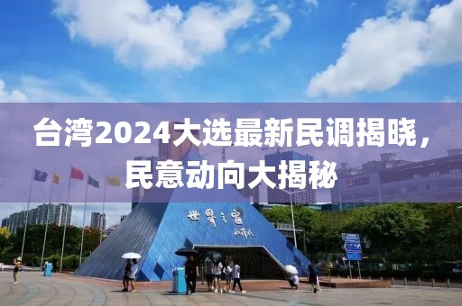 台湾2024大选最新民调揭晓，民意动向大揭秘