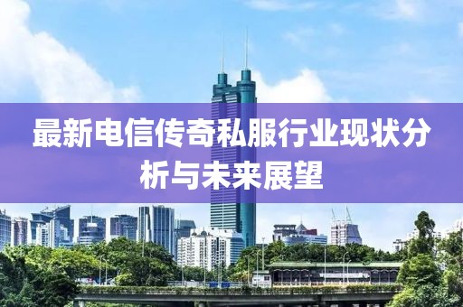 最新电信传奇私服行业现状分析与未来展望