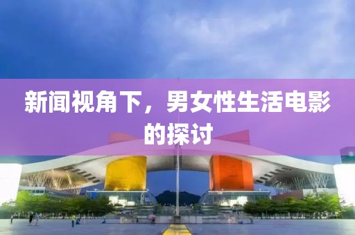 新闻视角下，男女性生活电影的探讨