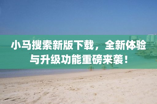 小马搜索新版下载，全新体验与升级功能重磅来袭！