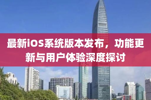 最新iOS系统版本发布，功能更新与用户体验深度探讨