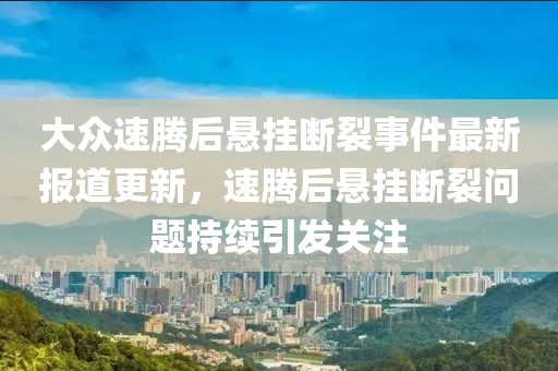 大众速腾后悬挂断裂事件最新报道更新，速腾后悬挂断裂问题持续引发关注
